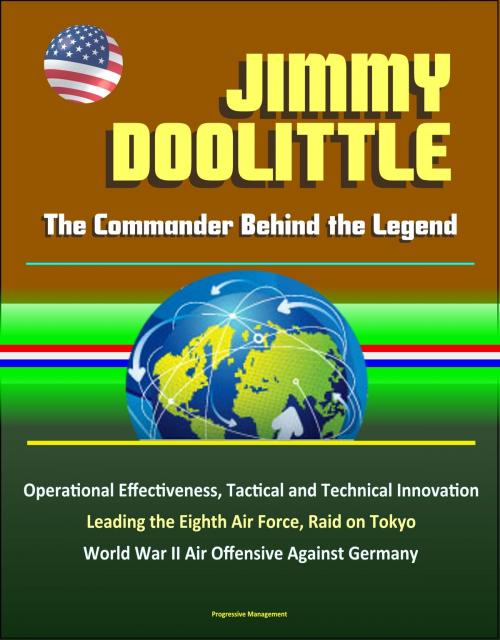 Cover of the book Jimmy Doolittle: The Commander Behind the Legend - Operational Effectiveness, Tactical and Technical Innovation, Leading the Eighth Air Force, Raid on Tokyo, World War II Air Offensive Against Germany by Progressive Management, Progressive Management