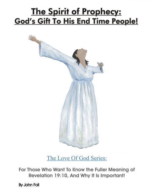 Cover of the book The Spirit of Prophecy: God's Gift To His End Time People! For Those Who Want To Know the Fuller Meaning of Revelation 19:10, And Why It Is Important! by John Foll, John Foll