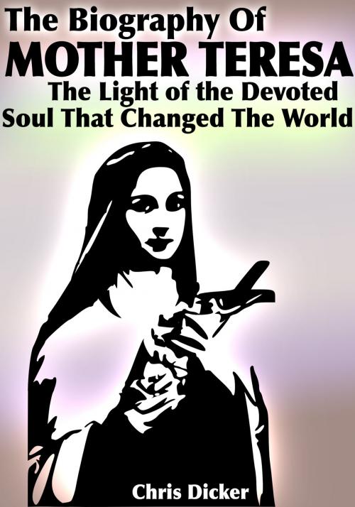 Cover of the book The Biography of Mother Teresa: The Light Of The Devoted Soul That Changed The World by Chris Dicker, Digital Publishing Group