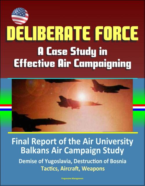 Cover of the book Deliberate Force: A Case Study in Effective Air Campaigning - Final Report of the Air University Balkans Air Campaign Study - Demise of Yugoslavia, Destruction of Bosnia, Tactics, Aircraft, Weapons by Progressive Management, Progressive Management