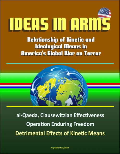Cover of the book Ideas in Arms: Relationship of Kinetic and Ideological Means in America's Global War on Terror, al-Qaeda, Clausewitzian Effectiveness, Operation Enduring Freedom, Detrimental Effects of Kinetic Means by Progressive Management, Progressive Management