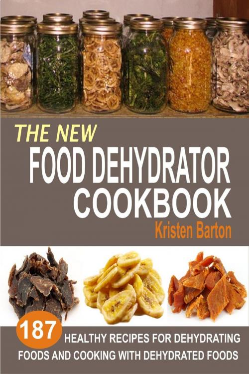 Cover of the book The New Food Dehydrator Cookbook: 187 Healthy Recipes For Dehydrating Foods And Cooking With Dehydrated Foods by Kristen Barton, Childsworth Publishing