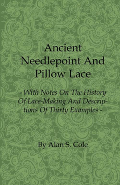 Cover of the book Ancient Needlepoint and Pillow Lace - With Notes on the History of Lace-Making and Descriptions of Thirty Examples by Alan S. Cole, Read Books Ltd.