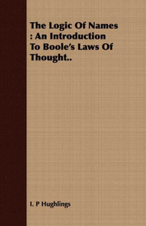 Cover of the book The Logic Of Names : An Introduction To Boole's Laws Of Thought.. by I. P. Hughlings, Read Books Ltd.