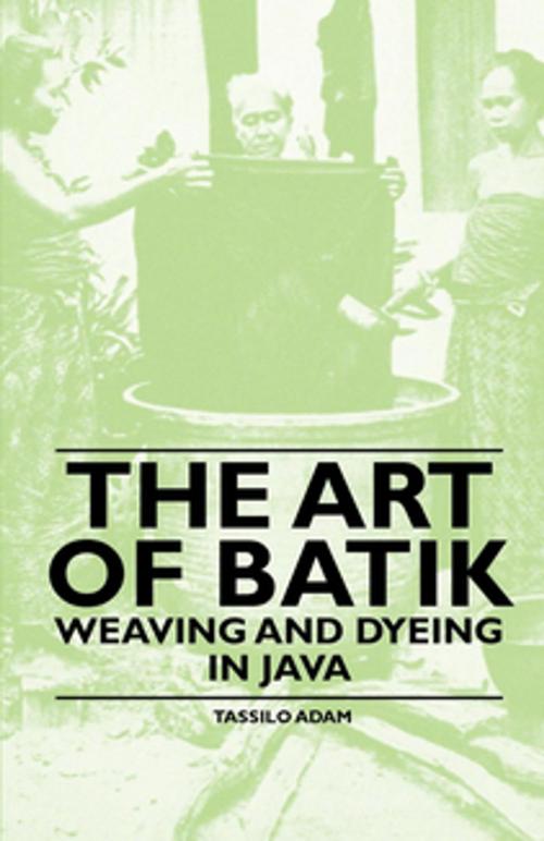 Cover of the book The Art of Batik - Weaving and Dyeing in Java by Tassilo Adam, Read Books Ltd.