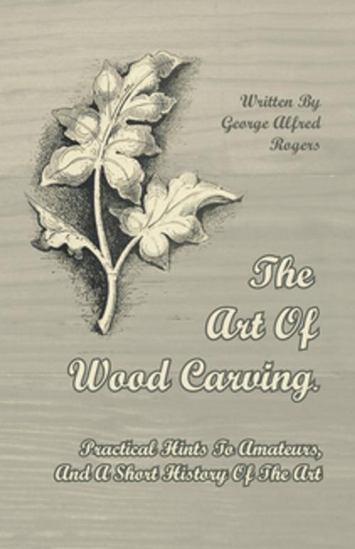 Cover of the book The Art of Wood Carving - Practical Hints to Amateurs, and a Short History of the Art by George Alfred Rogers, Read Books Ltd.