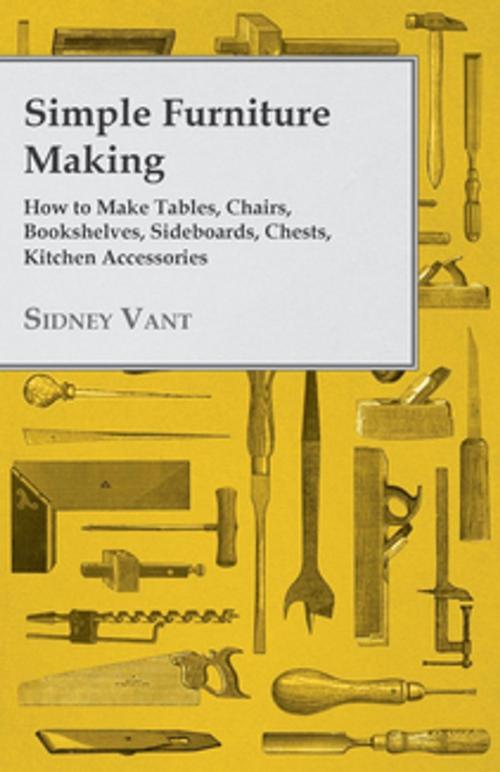 Cover of the book Simple Furniture Making - How to Make Tables, Chairs, Bookshelves, Sideboards, Chests, Kitchen Accessories, Etc. by Sidney Vant, Read Books Ltd.
