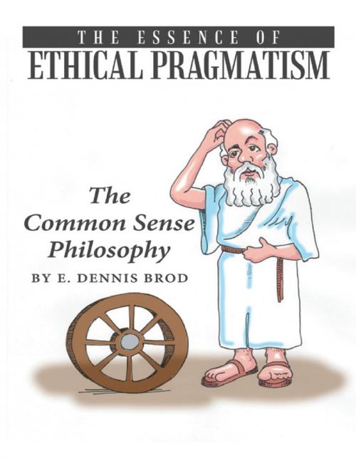 Cover of the book The Essence of Ethical Pragmatism: The Common Sense Philosophy by E. Dennis Brod, Lulu Publishing Services