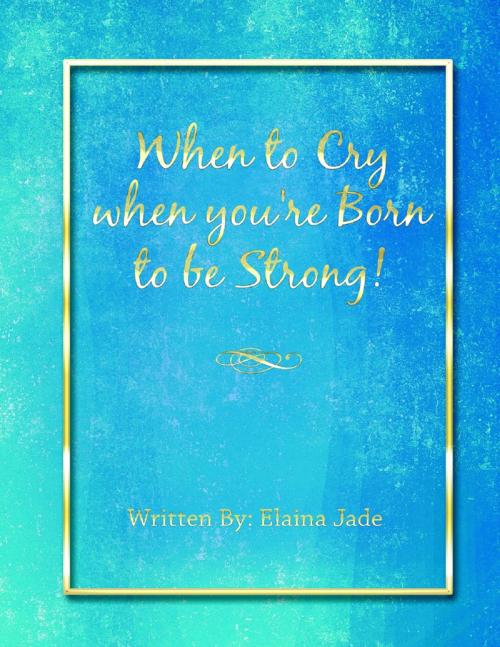 Cover of the book When to Cry When You're Born to Be Strong! by Elaina Jade, Lulu Publishing Services