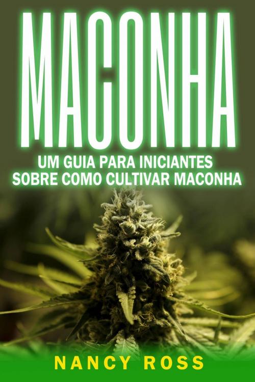 Cover of the book Maconha: Um Guia Para Iniciantes Sobre Como Cultivar Maconha by Nancy Ross, Michael van der Voort