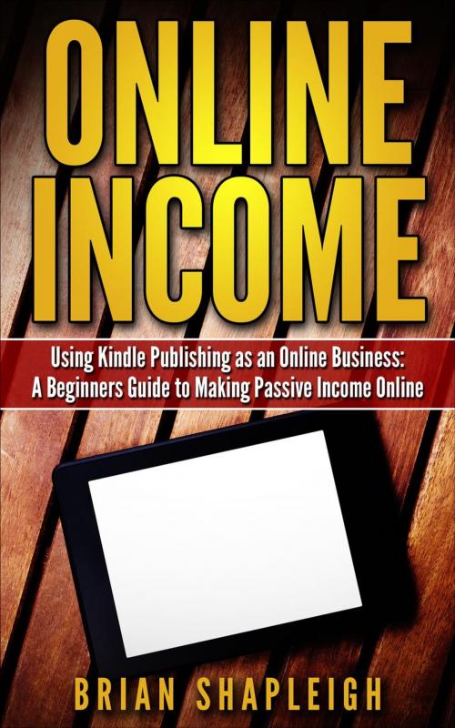 Cover of the book Online Income: Using Kindle Publishing As An Online Business: A Beginners Guide to Making Passive Income Online by Brian Shapleigh, Brian Shapleigh