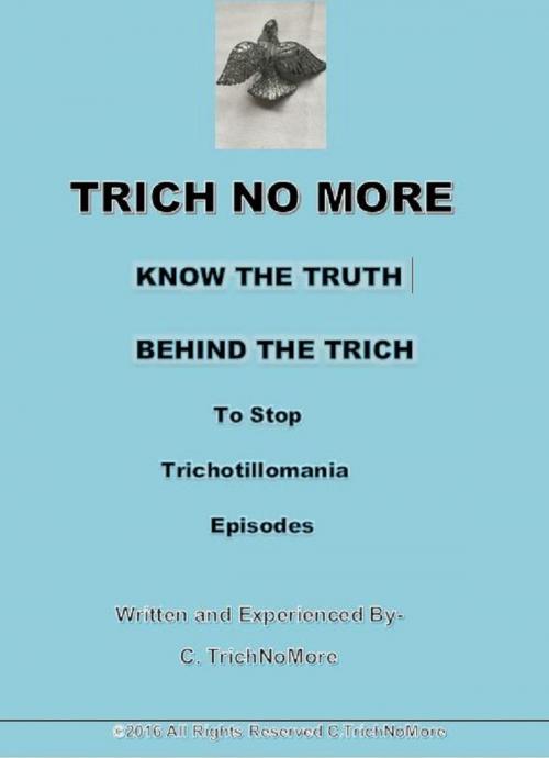 Cover of the book The Trich No More Book-Know the Truth Behind the Trich to Stop Trichotillomania by C.Trichnomore, C.Trichnomore