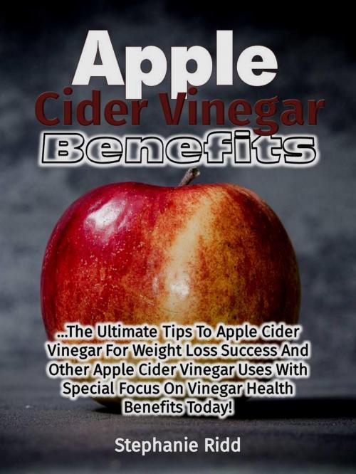 Cover of the book Apple Cider Vinegar Benefits: The Ultimate Tips To Apple Cider Vinegar For Weight Loss Success And Other Apple Cider Vinegar Uses With Special Focus On Vinegar Health Benefits Today! by Stephanie Ridd, Eljays-epublishing
