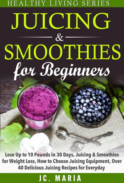 Cover of the book Juicing & Smoothies for Beginners Lose Up to 10 Pounds in 30 Days, Juicing & Smoothies for Weight Loss, How to Choose Juicing Equipment, Over 40 Delicious Juicing Recipes for Everyday by JC. Maria, JC. Maria