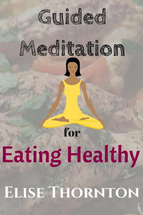 Cover of the book Guided Meditation for Eating Healthy by Elise Thornton, Elise Thornton