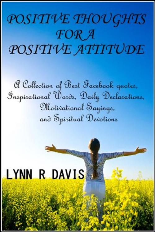 Cover of the book Positive Thoughts For A Positive Attitude: A Collection of Best Facebook quotes, Inspirational Words, Daily Declarations, Motivational Sayings, and Spiritual Devotions by Lynn R Davis, Lynn Davis