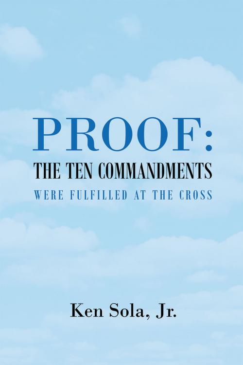 Cover of the book Proof the Ten Commandments Were Fulfilled at the Cross by Ken Sola Jr., Christian Faith Publishing