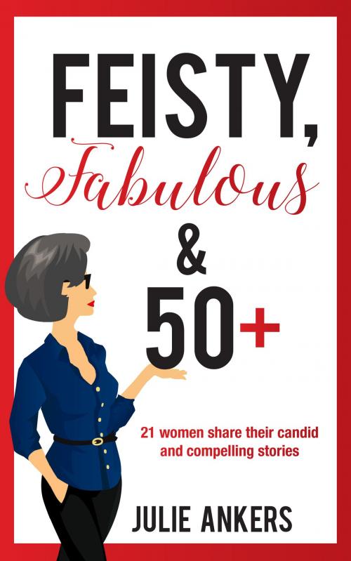 Cover of the book Feisty, Fabulous and 50 Plus: 21 Women Share Their Candid and Compelling Stories by Julie Ankers, MoshPit Publishing