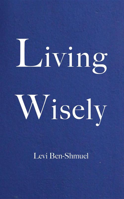 Cover of the book Living Wisely by Levi Ben-Shmuel, World Arts Press LLC