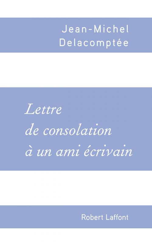 Cover of the book Lettre de consolation à un ami écrivain by Jean-Michel DELACOMPTÉE, Groupe Robert Laffont