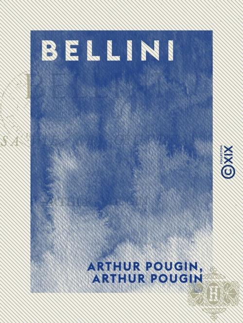 Cover of the book Bellini - Sa vie, ses oeuvres by Arthur Pougin, Collection XIX