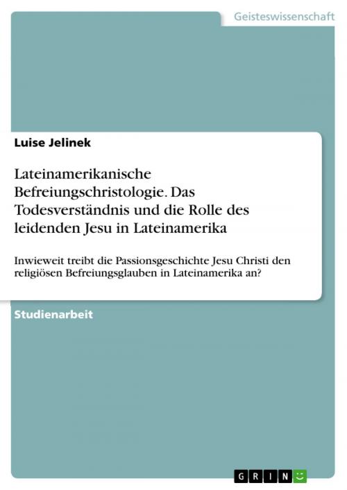 Cover of the book Lateinamerikanische Befreiungschristologie. Das Todesverständnis und die Rolle des leidenden Jesu in Lateinamerika by Luise Jelinek, GRIN Verlag