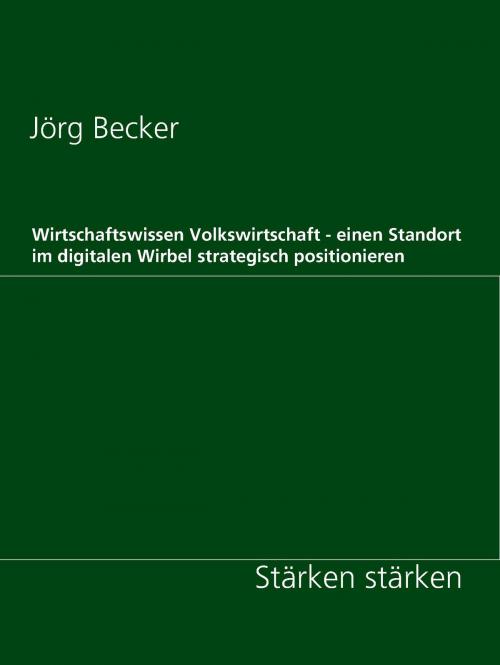 Cover of the book Wirtschaftswissen Volkswirtschaft - einen Standort im digitalen Wirbel strategisch positionieren by Jörg Becker, Books on Demand