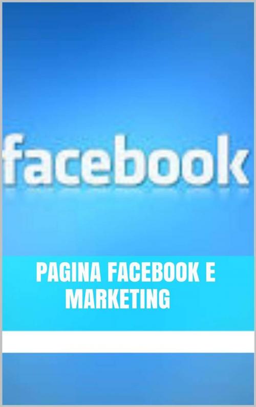 Cover of the book Pagina Facebook e Marketing by Marco Liguori, Marco Liguori