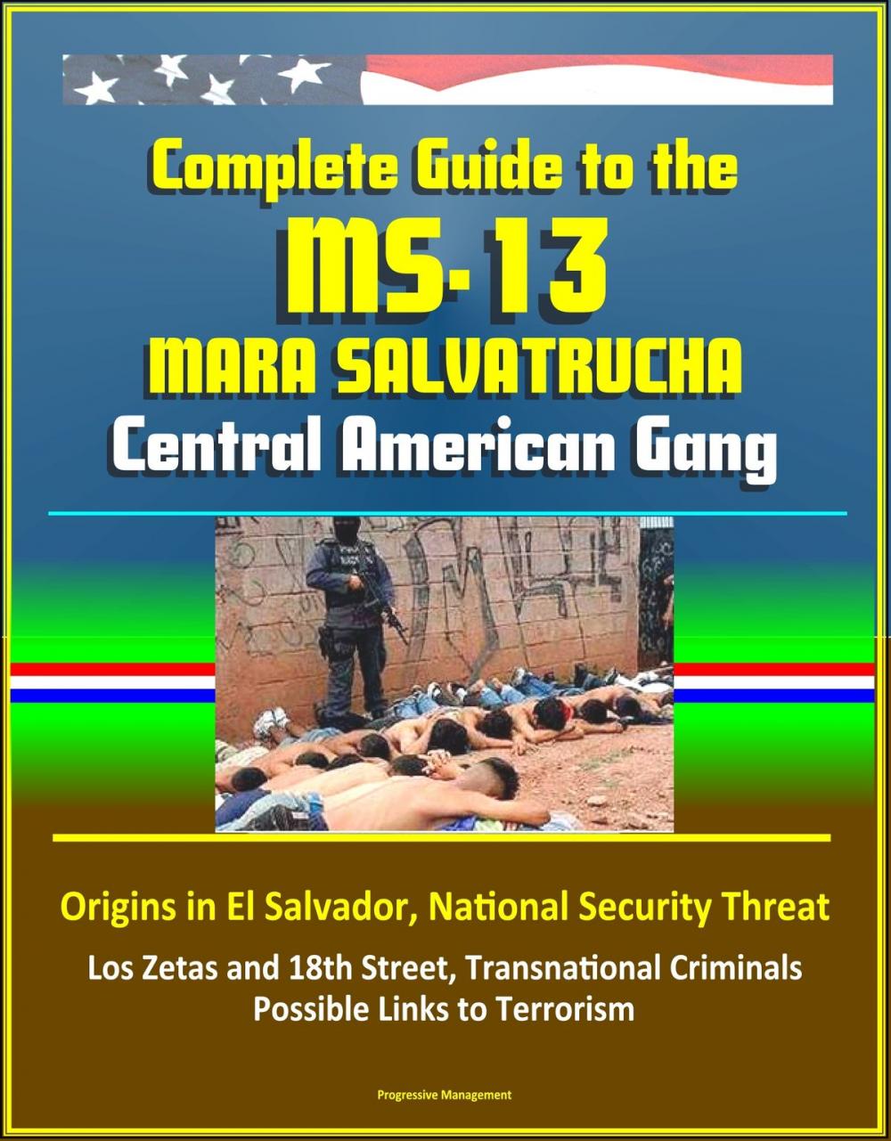 Big bigCover of Complete Guide to the MS-13 Mara Salvatrucha Central American Gang: Origins in El Salvador, National Security Threat, Los Zetas and 18th Street, Transnational Criminals, Possible Links to Terrorism