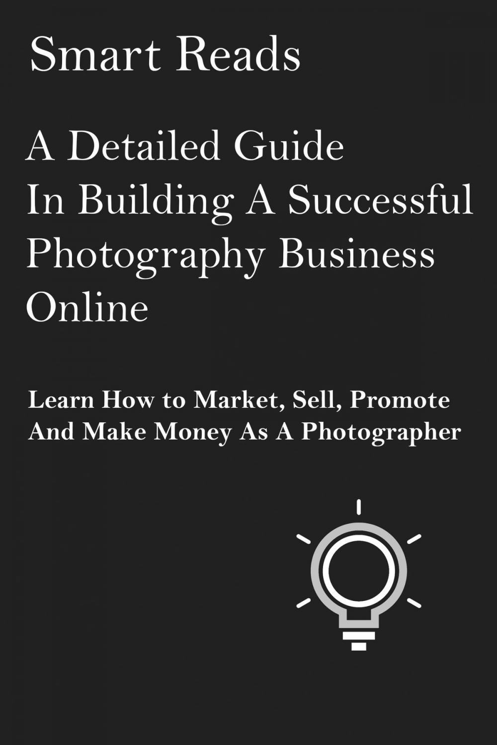 Big bigCover of A Detailed Guide in Building A Successful Photography Business Online: Learn How to Market, Sell, Promote and Make Money as a Photographer