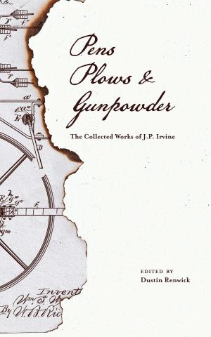 Cover of the book Pens, Plows, & Gunpowder: The Collected Works of J.P. Irvine by Katrina Parker Williams