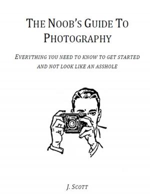 Cover of the book The Noob's Guide to Photography - Everything You Need to Know to Get Started and Not Look Like an Asshole by Chris Devine