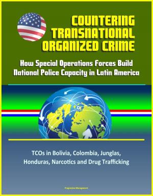 Cover of the book Countering Transnational Organized Crime: How Special Operations Forces Build National Police Capacity in Latin America - TCOs in Bolivia, Colombia, Junglas, Honduras, Narcotics and Drug Trafficking by Progressive Management