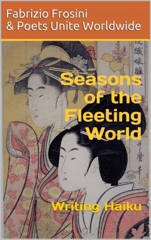 Cover of the book Seasons of the Fleeting World: Writing Haiku by Fabrizio Frosini, Poets Unite Worldwide
