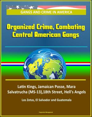 Cover of the book Gangs and Crime in America: Organized Crime, Combating Central American Gangs, Latin Kings, Jamaican Posse, Mara Salvatrucha (MS-13),18th Street, Hell's Angels, Los Zetas, El Salvador and Guatemala by Progressive Management