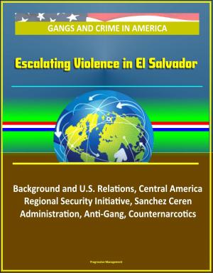 Cover of the book Gangs and Crime in America: Escalating Violence in El Salvador, Background and U.S. Relations, Central America Regional Security Initiative, Sanchez Ceren Administration, Anti-Gang, Counternarcotics by Progressive Management