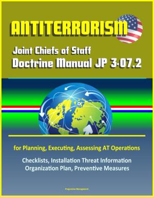Cover of the book Antiterrorism: Joint Chiefs of Staff Doctrine Manual JP 3-07.2 for Planning, Executing, Assessing AT Operations, Checklists, Installation Threat Information Organization Plan, Preventive Measures by Progressive Management