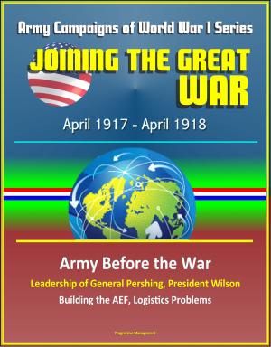Cover of the book Joining the Great War: April 1917 - April 1918, Army Campaigns of World War I Series - Army Before the War, Leadership of General Pershing, President Wilson, Building the AEF, Logistics Problems by Frank Fabian