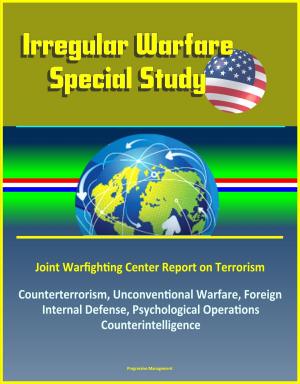 Cover of the book Irregular Warfare Special Study: Joint Warfighting Center Report on Terrorism, Counterterrorism, Unconventional Warfare, Foreign Internal Defense, Psychological Operations, Counterintelligence by Progressive Management