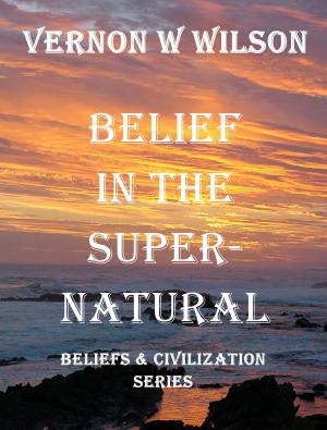 Cover of the book Beliefs and Civilization Series: Belief in the Supernatural by Vernon W. Wilson