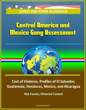 Cover of the book Gangs and Crime in America: Central America and Mexico Gang Assessment, Cost of Violence, Profiles of El Salvador, Guatemala, Honduras, Mexico, and Nicaragua, Risk Factors, Historical Context by Progressive Management