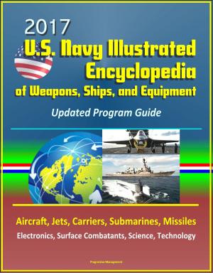 Cover of the book 2017 U.S. Navy Illustrated Encyclopedia of Weapons, Ships, and Equipment: Updated Program Guide - Aircraft, Jets, Carriers, Submarines, Missiles, Electronics, Surface Combatants, Science, Technology by Progressive Management