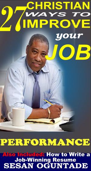 Cover of the book 27 Christian Ways To Improve Your Job Performance by Sesan Oguntade