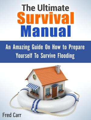 Cover of the book The Ultimate Survival Manual: An Amazing Guide On How to Prepare Yourself To Survive Flooding by Mai Caldwell