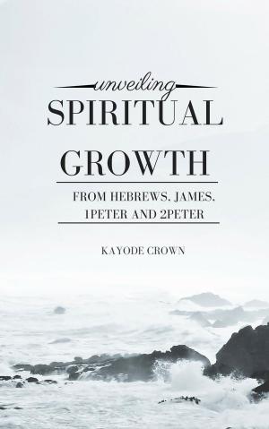 Cover of the book Unveiling Spiritual Growth From Hebrews, James, 1Peter and 2Peter by Kayode Crown
