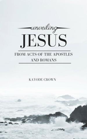 Cover of the book Unveiling Jesus From Acts of the Apostles and Romans by Kayode Crown