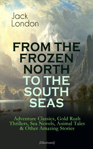 Book cover of FROM THE FROZEN NORTH TO THE SOUTH SEAS – Adventure Classics, Gold Rush Thrillers, Sea Novels, Animal Tales & Other Amazing Stories (Illustrated)