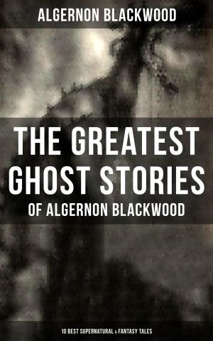 Cover of the book The Greatest Ghost Stories of Algernon Blackwood (10 Best Supernatural & Fantasy Tales) by Bram Stoker