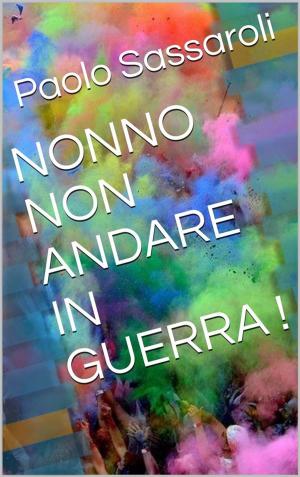 Cover of the book Nonno,non andare in guerra ! by Paolo Sassaroli, Paolo Sassaroli