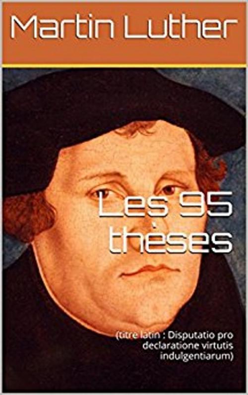 Cover of the book Les 95 Thèses (titre latin Disputatio pro declaratione virtutis indulgentiarum) by Martin Luther, er